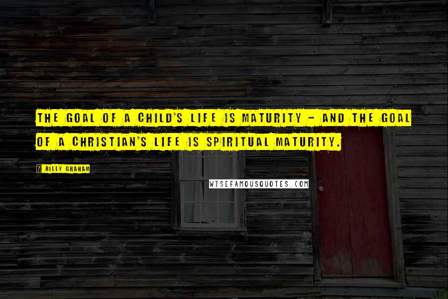 Billy Graham Quotes: The goal of a child's life is maturity - and the goal of a Christian's life is spiritual maturity.