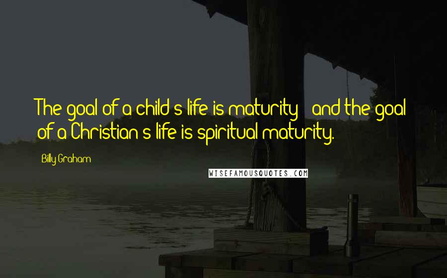 Billy Graham Quotes: The goal of a child's life is maturity - and the goal of a Christian's life is spiritual maturity.