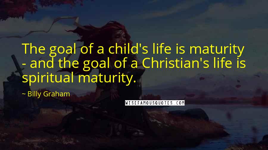 Billy Graham Quotes: The goal of a child's life is maturity - and the goal of a Christian's life is spiritual maturity.