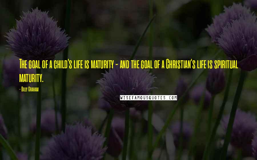 Billy Graham Quotes: The goal of a child's life is maturity - and the goal of a Christian's life is spiritual maturity.