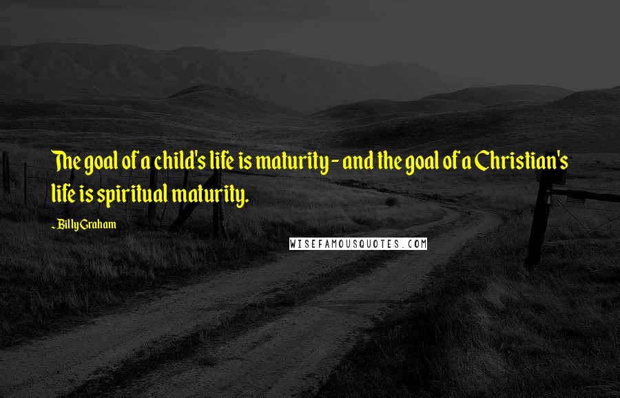 Billy Graham Quotes: The goal of a child's life is maturity - and the goal of a Christian's life is spiritual maturity.