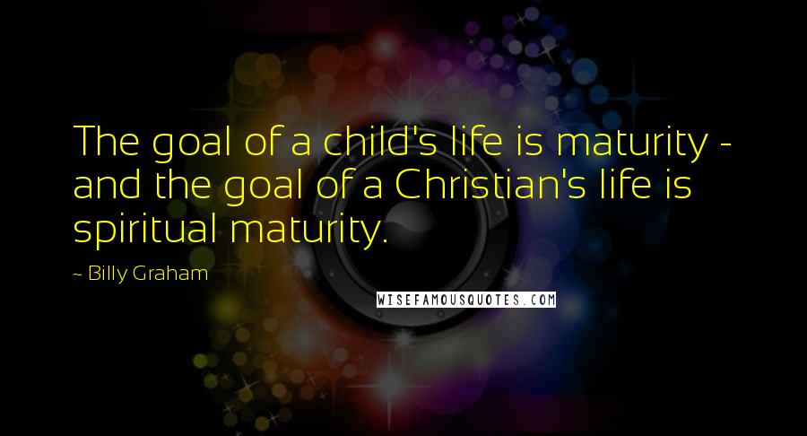Billy Graham Quotes: The goal of a child's life is maturity - and the goal of a Christian's life is spiritual maturity.