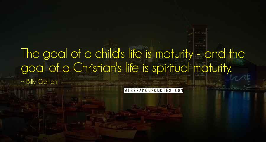 Billy Graham Quotes: The goal of a child's life is maturity - and the goal of a Christian's life is spiritual maturity.