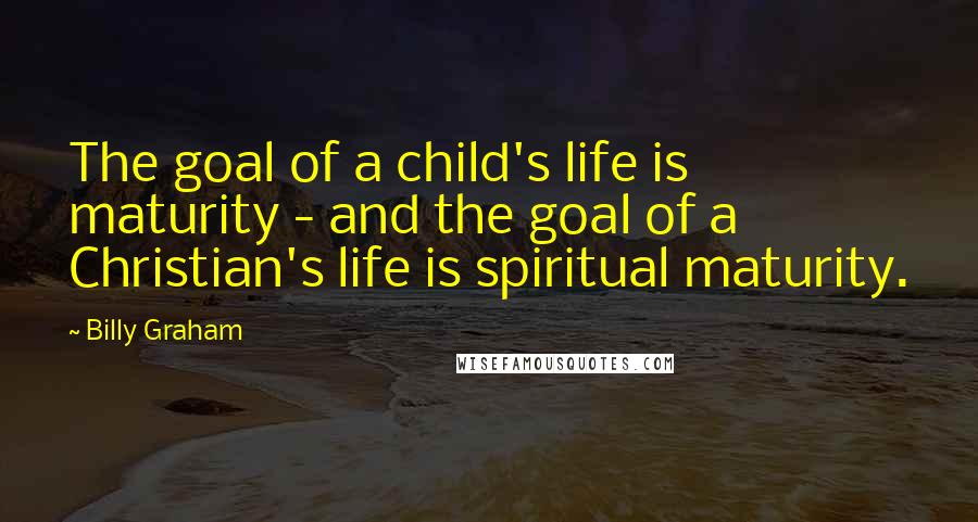 Billy Graham Quotes: The goal of a child's life is maturity - and the goal of a Christian's life is spiritual maturity.