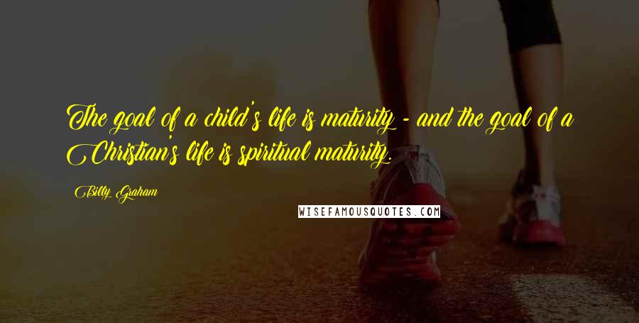 Billy Graham Quotes: The goal of a child's life is maturity - and the goal of a Christian's life is spiritual maturity.