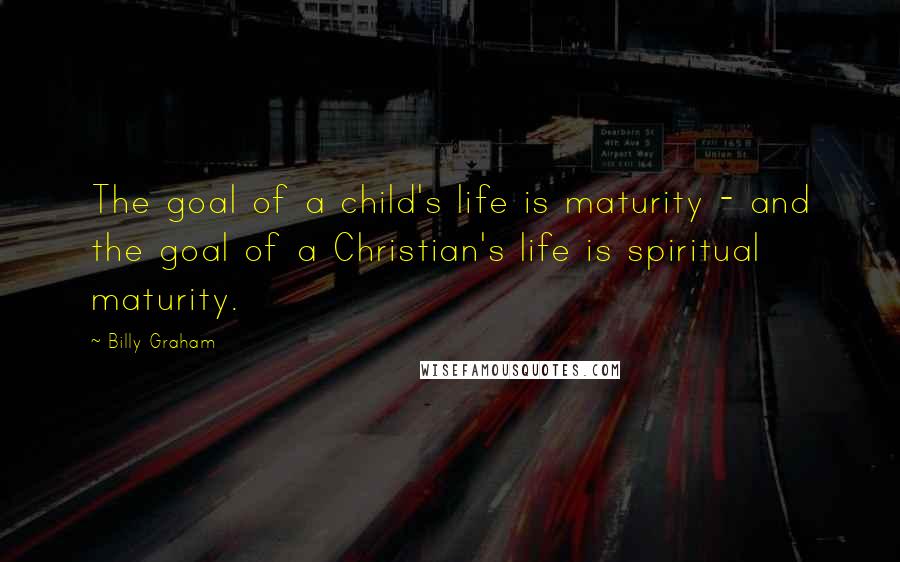 Billy Graham Quotes: The goal of a child's life is maturity - and the goal of a Christian's life is spiritual maturity.