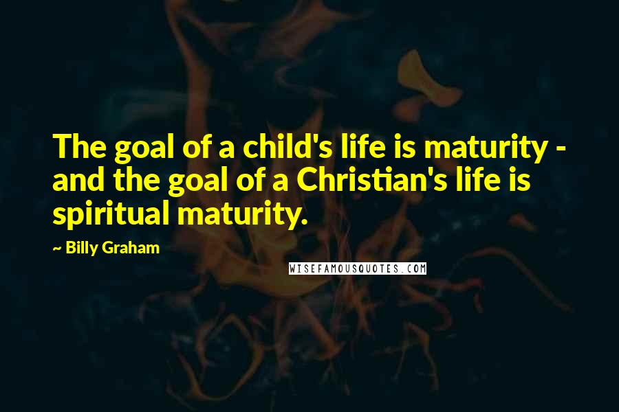 Billy Graham Quotes: The goal of a child's life is maturity - and the goal of a Christian's life is spiritual maturity.