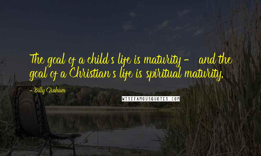 Billy Graham Quotes: The goal of a child's life is maturity - and the goal of a Christian's life is spiritual maturity.