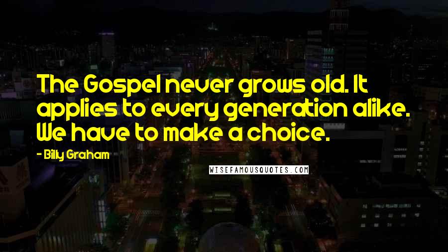 Billy Graham Quotes: The Gospel never grows old. It applies to every generation alike. We have to make a choice.
