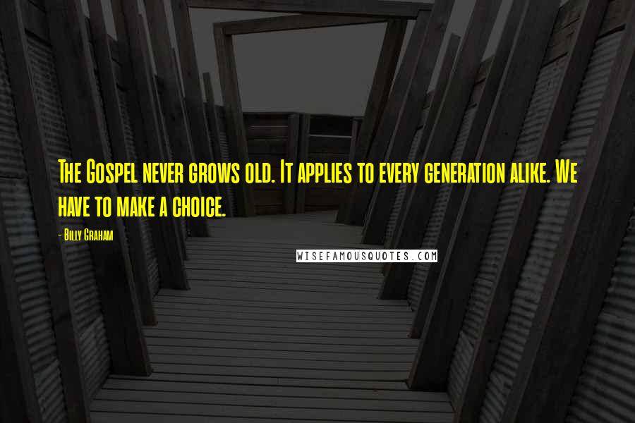 Billy Graham Quotes: The Gospel never grows old. It applies to every generation alike. We have to make a choice.