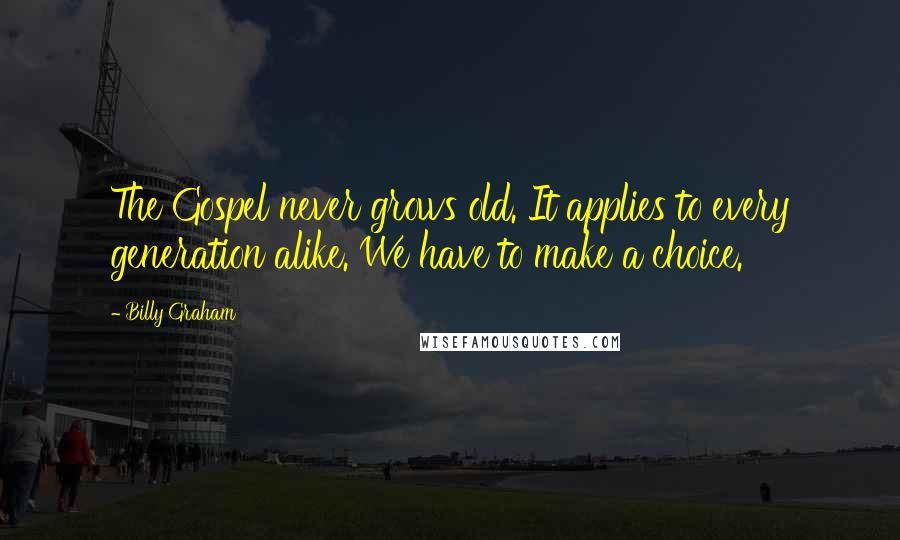 Billy Graham Quotes: The Gospel never grows old. It applies to every generation alike. We have to make a choice.