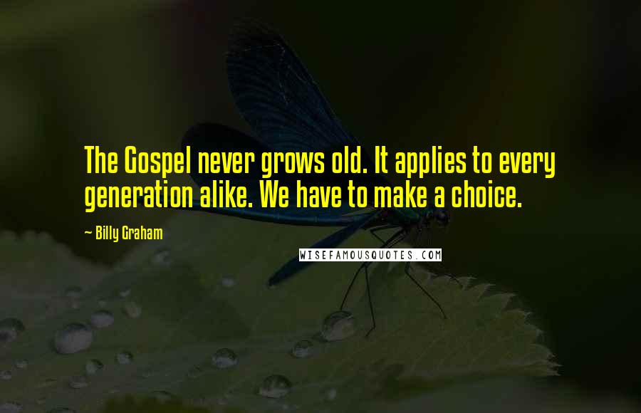 Billy Graham Quotes: The Gospel never grows old. It applies to every generation alike. We have to make a choice.