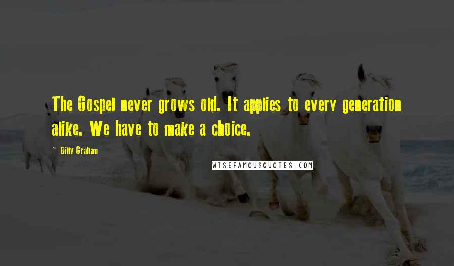 Billy Graham Quotes: The Gospel never grows old. It applies to every generation alike. We have to make a choice.