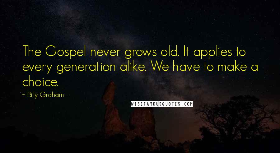 Billy Graham Quotes: The Gospel never grows old. It applies to every generation alike. We have to make a choice.