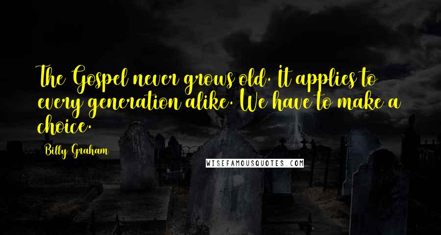 Billy Graham Quotes: The Gospel never grows old. It applies to every generation alike. We have to make a choice.