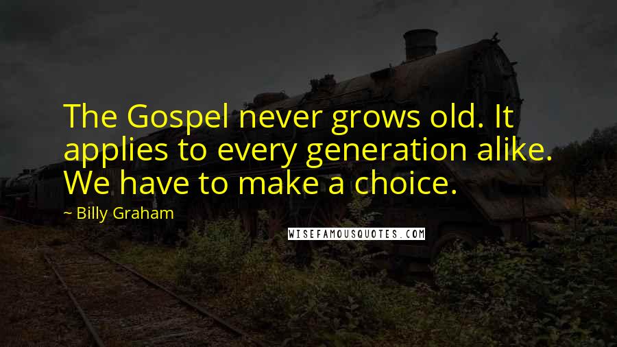 Billy Graham Quotes: The Gospel never grows old. It applies to every generation alike. We have to make a choice.