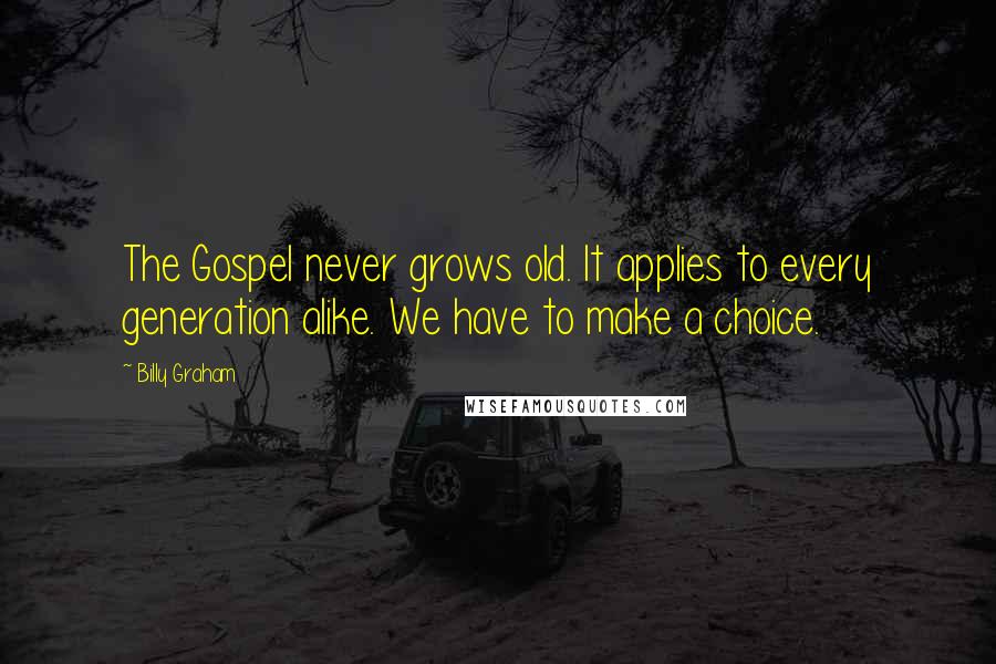 Billy Graham Quotes: The Gospel never grows old. It applies to every generation alike. We have to make a choice.