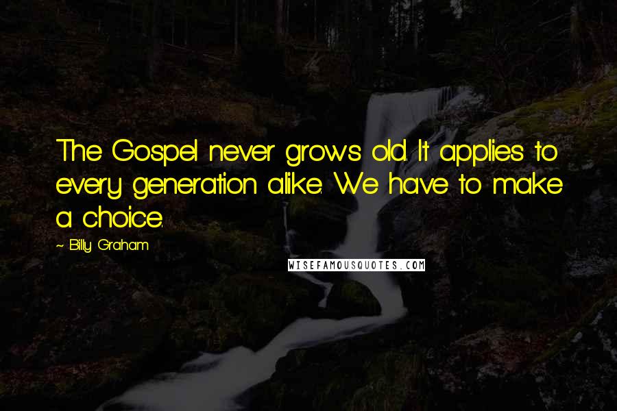 Billy Graham Quotes: The Gospel never grows old. It applies to every generation alike. We have to make a choice.