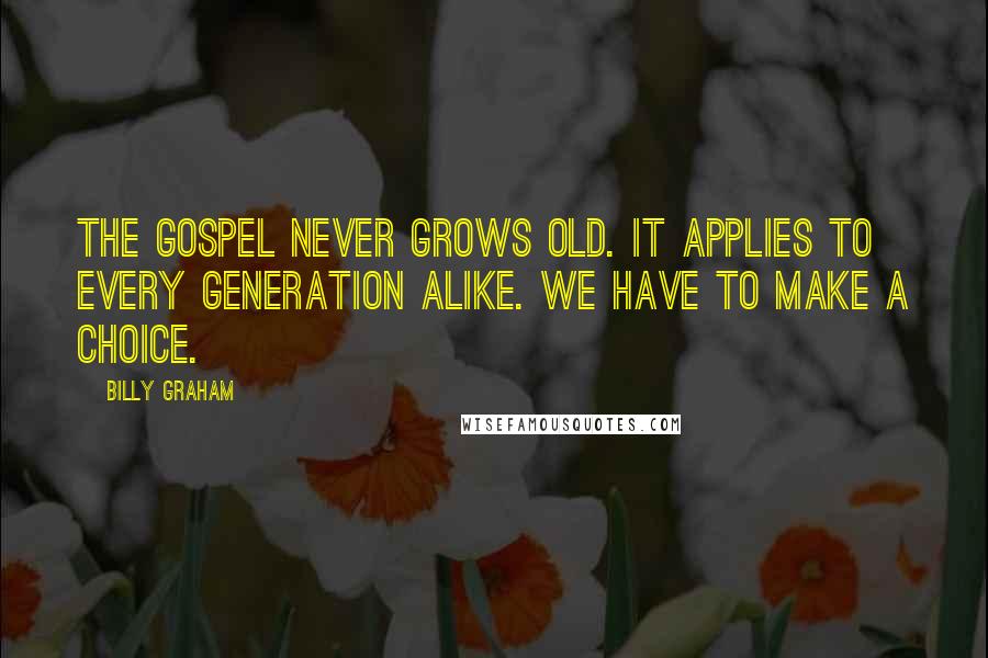 Billy Graham Quotes: The Gospel never grows old. It applies to every generation alike. We have to make a choice.