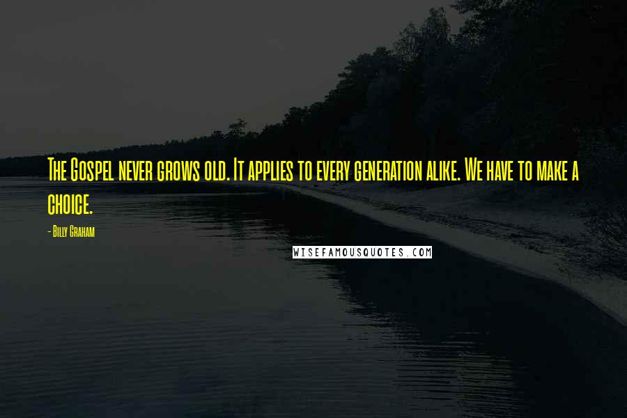 Billy Graham Quotes: The Gospel never grows old. It applies to every generation alike. We have to make a choice.