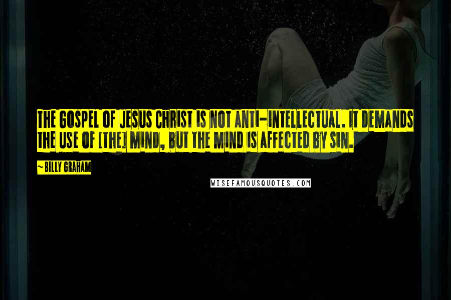 Billy Graham Quotes: The Gospel of Jesus Christ is not anti-intellectual. It demands the use of [the] mind, but the mind is affected by sin.