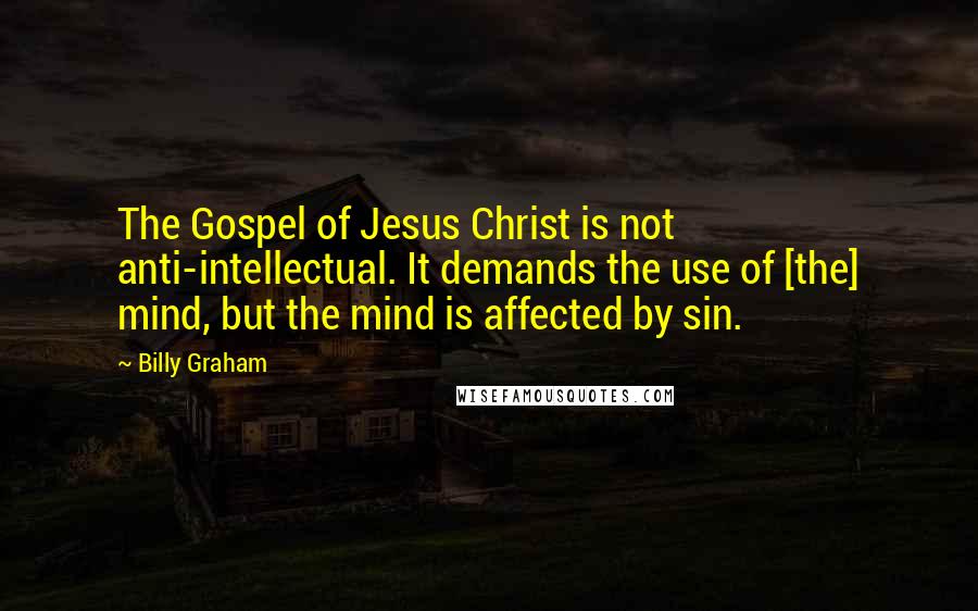 Billy Graham Quotes: The Gospel of Jesus Christ is not anti-intellectual. It demands the use of [the] mind, but the mind is affected by sin.