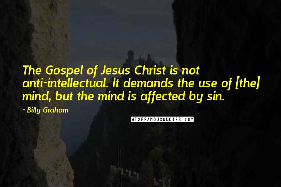 Billy Graham Quotes: The Gospel of Jesus Christ is not anti-intellectual. It demands the use of [the] mind, but the mind is affected by sin.