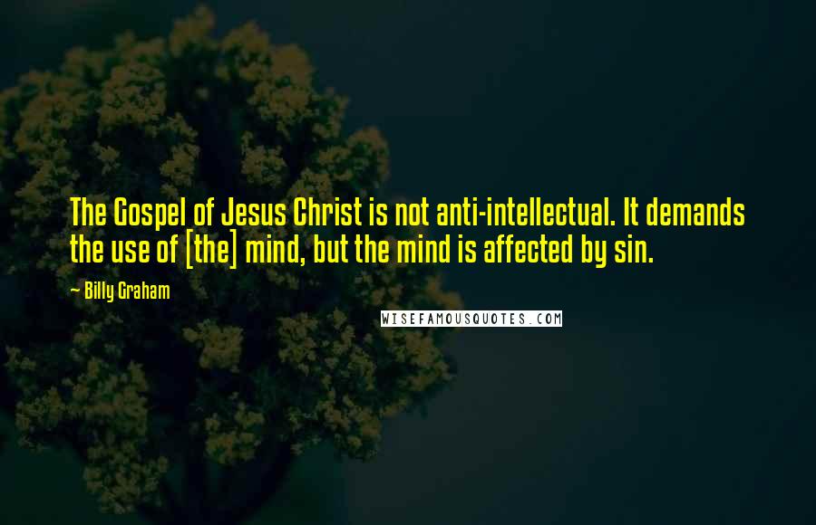 Billy Graham Quotes: The Gospel of Jesus Christ is not anti-intellectual. It demands the use of [the] mind, but the mind is affected by sin.