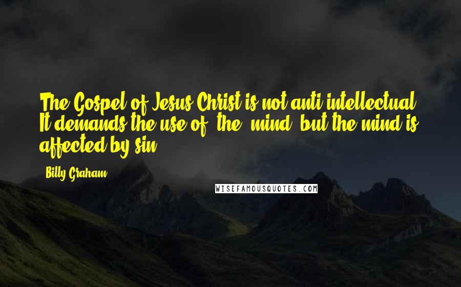 Billy Graham Quotes: The Gospel of Jesus Christ is not anti-intellectual. It demands the use of [the] mind, but the mind is affected by sin.