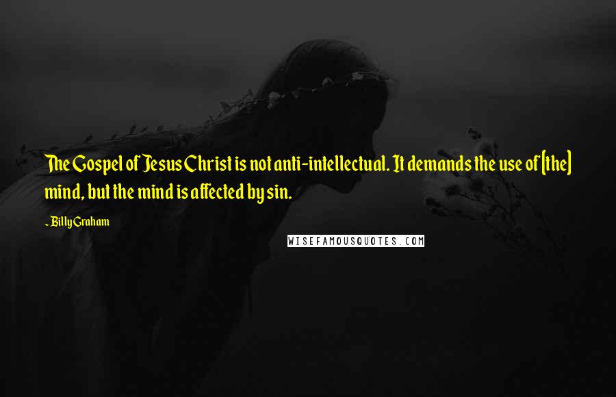 Billy Graham Quotes: The Gospel of Jesus Christ is not anti-intellectual. It demands the use of [the] mind, but the mind is affected by sin.