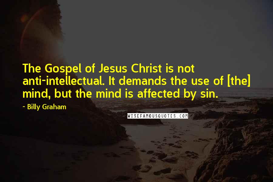 Billy Graham Quotes: The Gospel of Jesus Christ is not anti-intellectual. It demands the use of [the] mind, but the mind is affected by sin.
