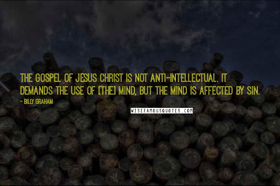 Billy Graham Quotes: The Gospel of Jesus Christ is not anti-intellectual. It demands the use of [the] mind, but the mind is affected by sin.
