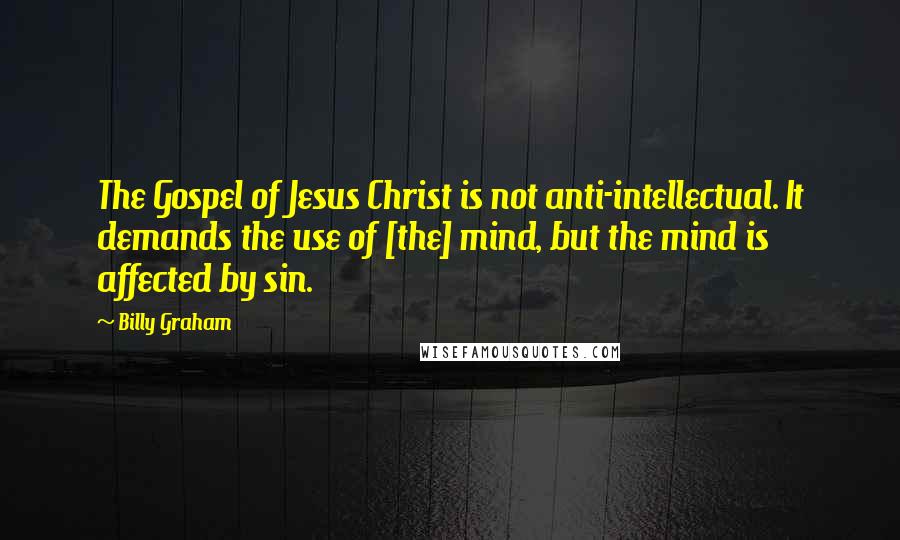 Billy Graham Quotes: The Gospel of Jesus Christ is not anti-intellectual. It demands the use of [the] mind, but the mind is affected by sin.