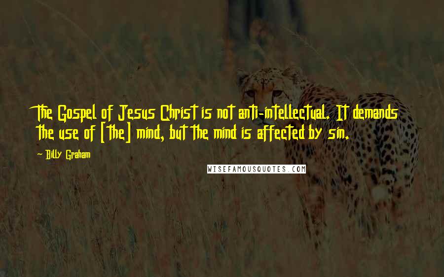 Billy Graham Quotes: The Gospel of Jesus Christ is not anti-intellectual. It demands the use of [the] mind, but the mind is affected by sin.