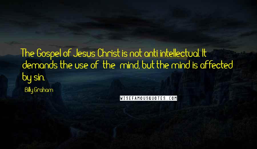 Billy Graham Quotes: The Gospel of Jesus Christ is not anti-intellectual. It demands the use of [the] mind, but the mind is affected by sin.
