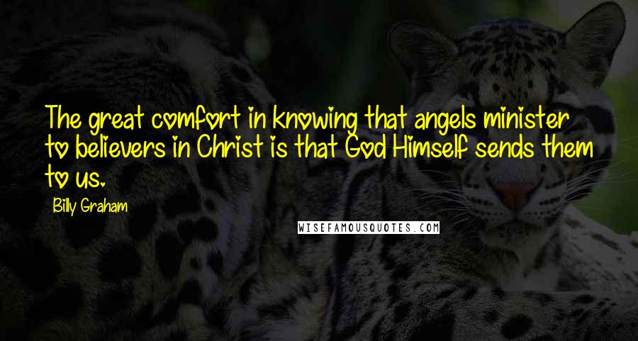 Billy Graham Quotes: The great comfort in knowing that angels minister to believers in Christ is that God Himself sends them to us.