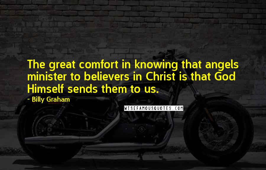 Billy Graham Quotes: The great comfort in knowing that angels minister to believers in Christ is that God Himself sends them to us.