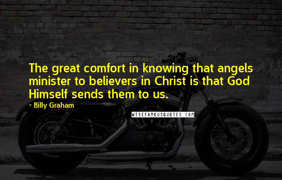Billy Graham Quotes: The great comfort in knowing that angels minister to believers in Christ is that God Himself sends them to us.