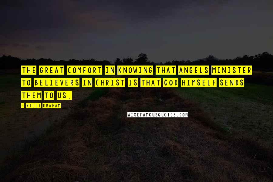 Billy Graham Quotes: The great comfort in knowing that angels minister to believers in Christ is that God Himself sends them to us.