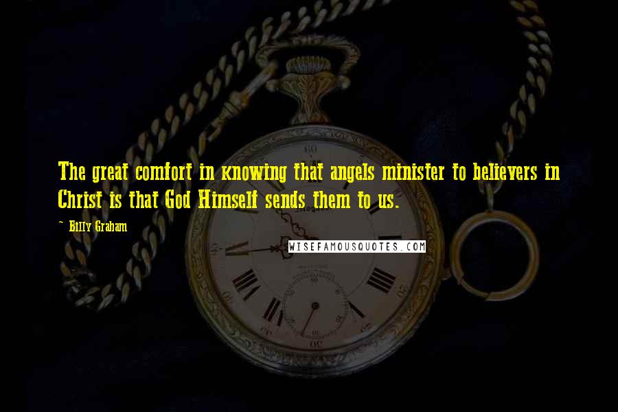 Billy Graham Quotes: The great comfort in knowing that angels minister to believers in Christ is that God Himself sends them to us.