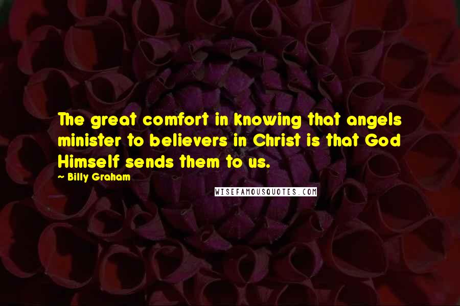 Billy Graham Quotes: The great comfort in knowing that angels minister to believers in Christ is that God Himself sends them to us.