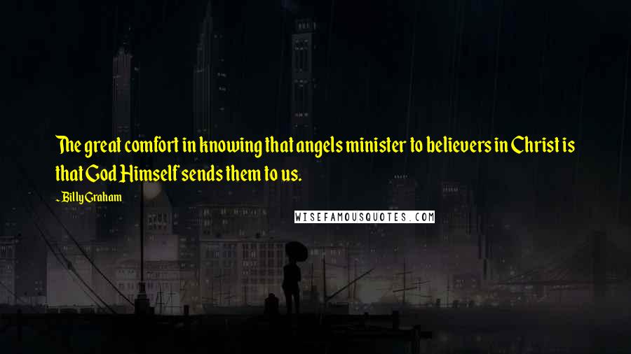 Billy Graham Quotes: The great comfort in knowing that angels minister to believers in Christ is that God Himself sends them to us.