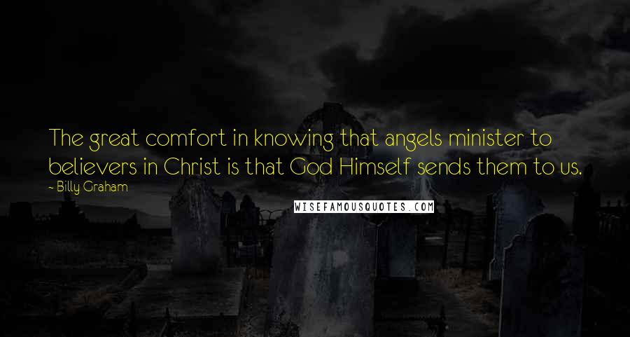 Billy Graham Quotes: The great comfort in knowing that angels minister to believers in Christ is that God Himself sends them to us.