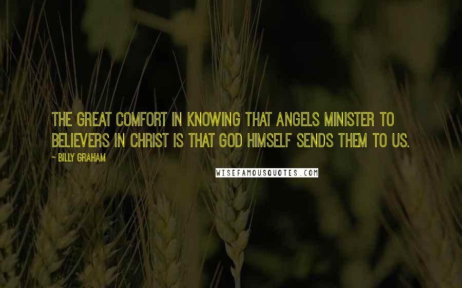 Billy Graham Quotes: The great comfort in knowing that angels minister to believers in Christ is that God Himself sends them to us.