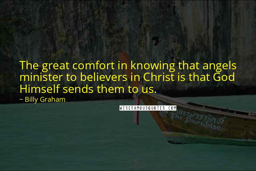 Billy Graham Quotes: The great comfort in knowing that angels minister to believers in Christ is that God Himself sends them to us.