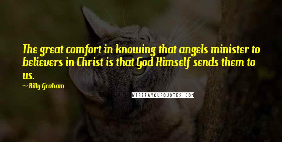 Billy Graham Quotes: The great comfort in knowing that angels minister to believers in Christ is that God Himself sends them to us.