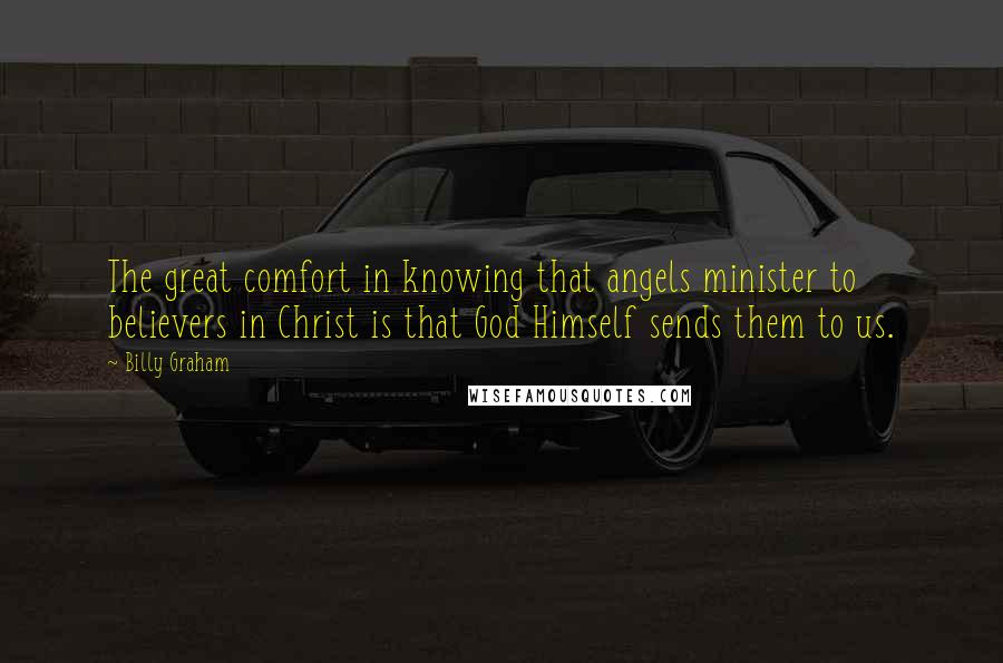 Billy Graham Quotes: The great comfort in knowing that angels minister to believers in Christ is that God Himself sends them to us.