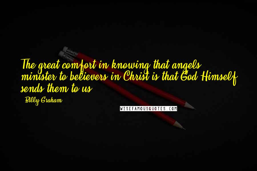 Billy Graham Quotes: The great comfort in knowing that angels minister to believers in Christ is that God Himself sends them to us.