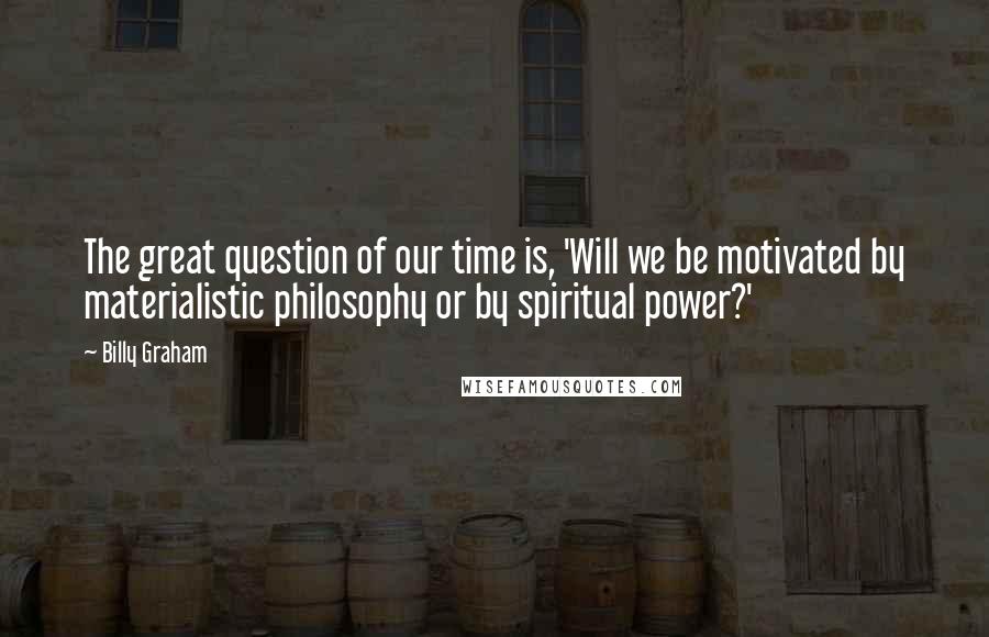 Billy Graham Quotes: The great question of our time is, 'Will we be motivated by materialistic philosophy or by spiritual power?'