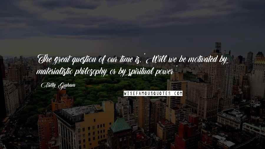 Billy Graham Quotes: The great question of our time is, 'Will we be motivated by materialistic philosophy or by spiritual power?'